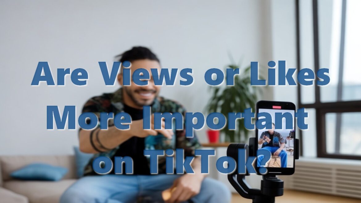 Are Views or Likes More Important on TikTok?
