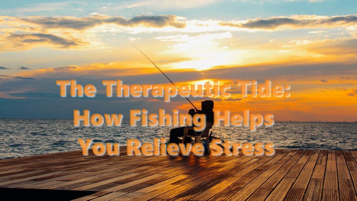 The Therapeutic Tide: How Fishing Helps You Relieve Stress